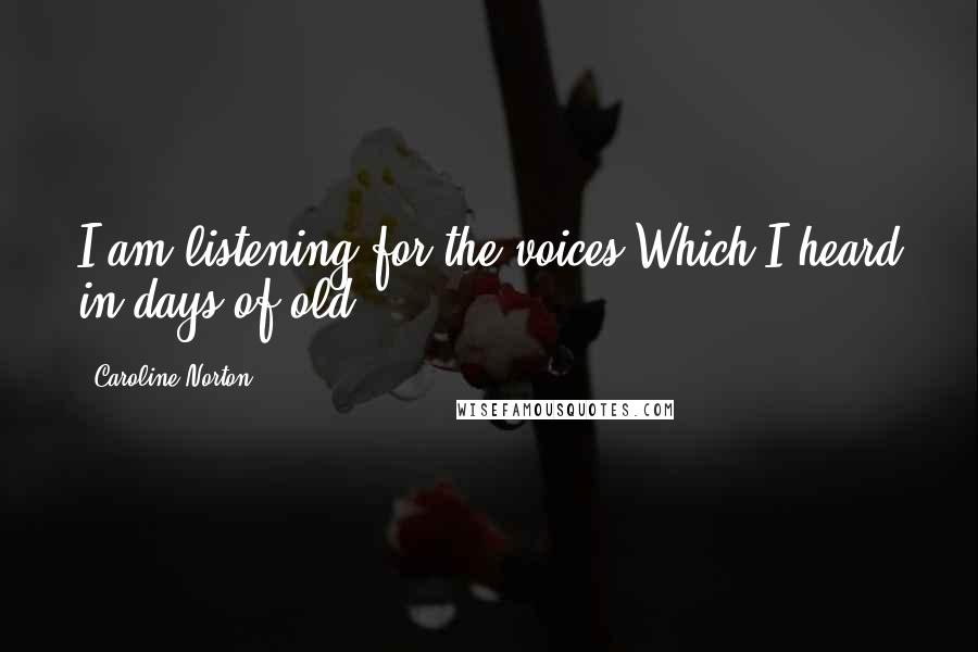 Caroline Norton Quotes: I am listening for the voices Which I heard in days of old.