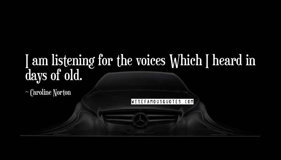 Caroline Norton Quotes: I am listening for the voices Which I heard in days of old.