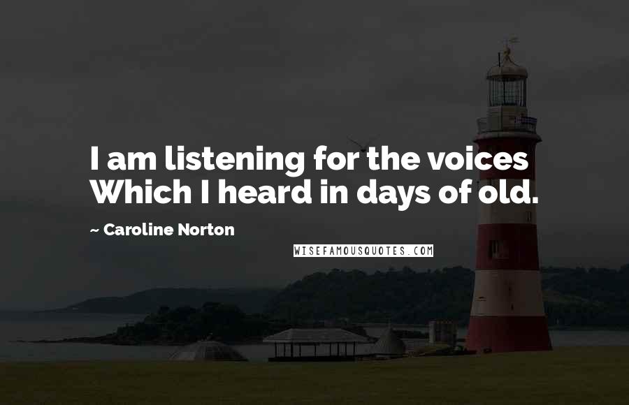 Caroline Norton Quotes: I am listening for the voices Which I heard in days of old.