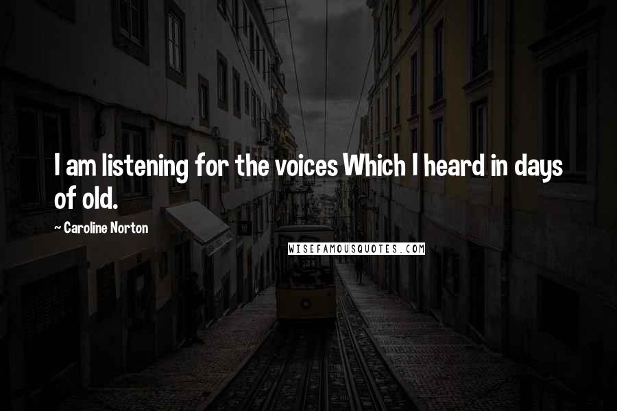 Caroline Norton Quotes: I am listening for the voices Which I heard in days of old.