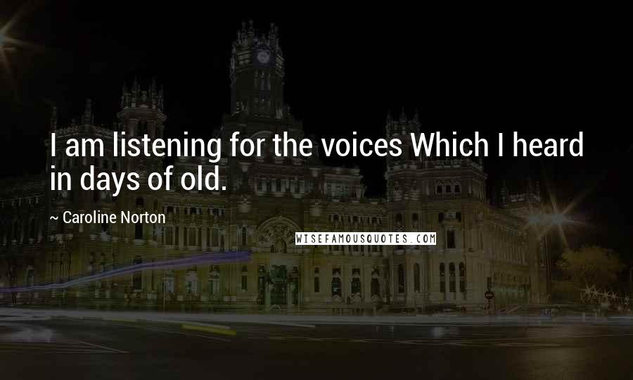 Caroline Norton Quotes: I am listening for the voices Which I heard in days of old.