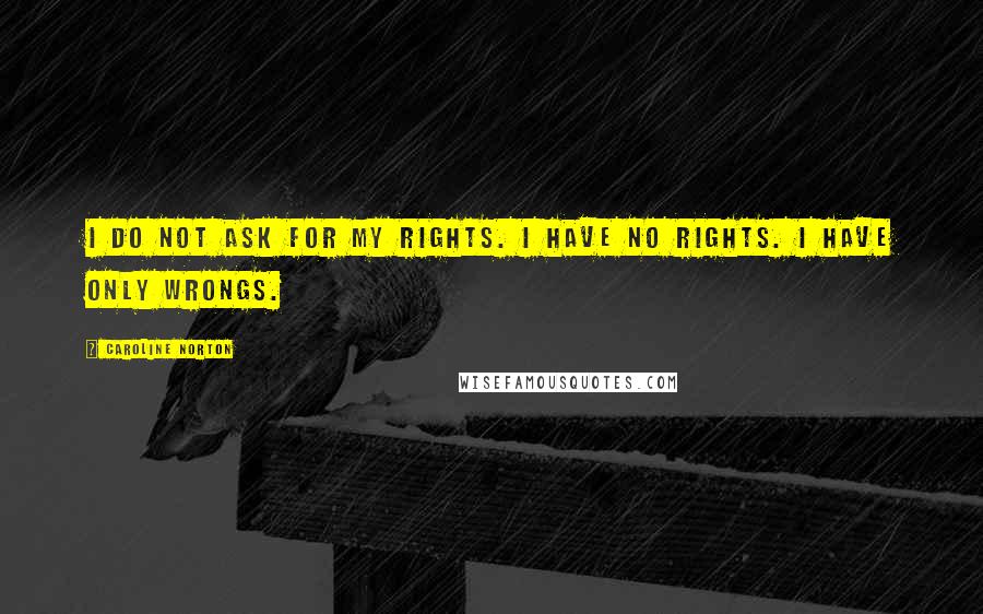 Caroline Norton Quotes: I do not ask for my rights. I have no rights. I have only wrongs.