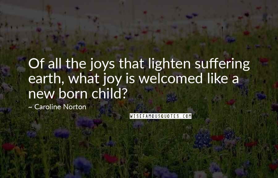 Caroline Norton Quotes: Of all the joys that lighten suffering earth, what joy is welcomed like a new born child?