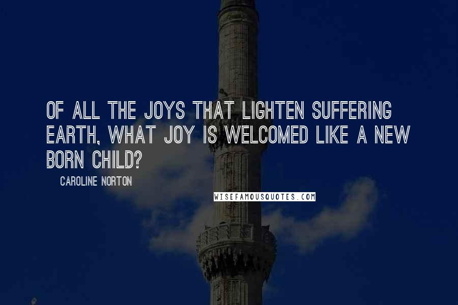 Caroline Norton Quotes: Of all the joys that lighten suffering earth, what joy is welcomed like a new born child?