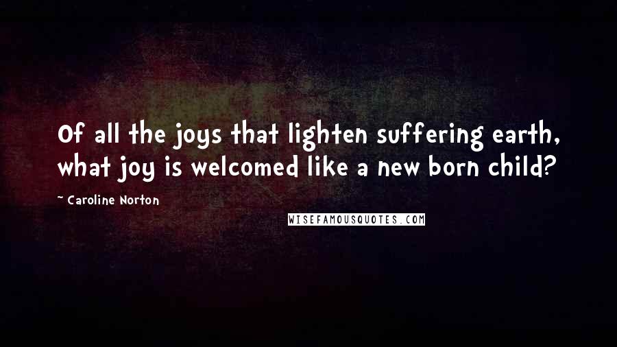 Caroline Norton Quotes: Of all the joys that lighten suffering earth, what joy is welcomed like a new born child?