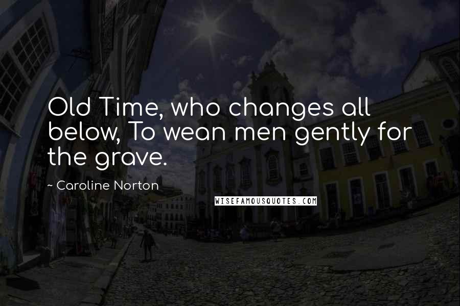 Caroline Norton Quotes: Old Time, who changes all below, To wean men gently for the grave.