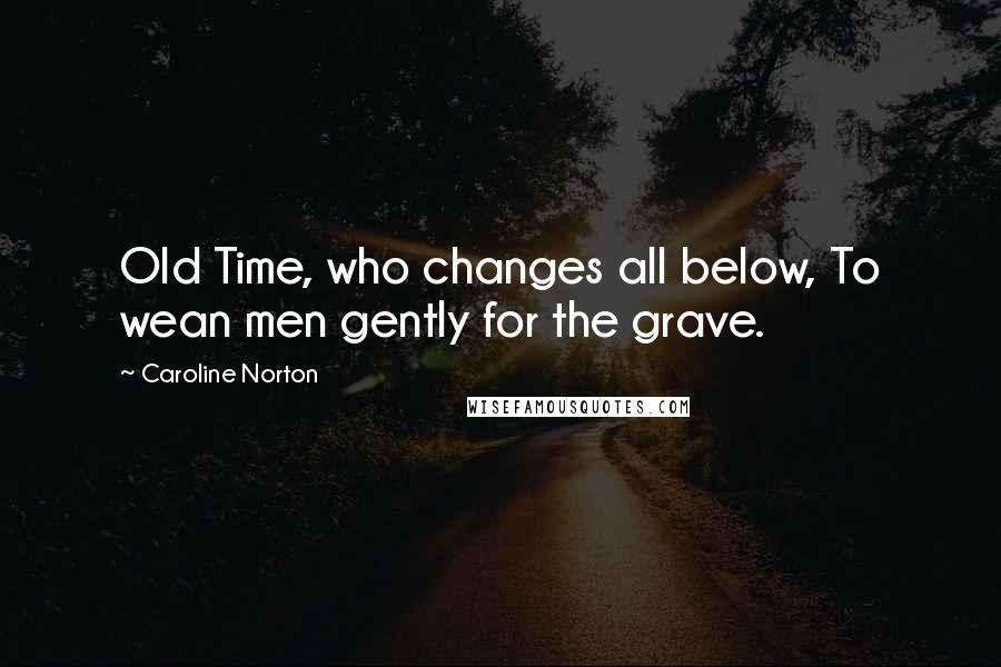 Caroline Norton Quotes: Old Time, who changes all below, To wean men gently for the grave.