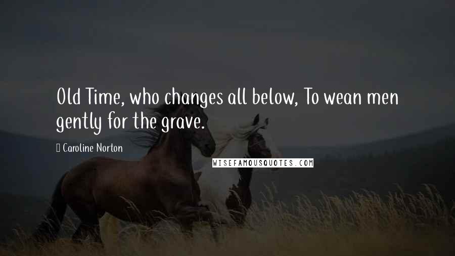 Caroline Norton Quotes: Old Time, who changes all below, To wean men gently for the grave.