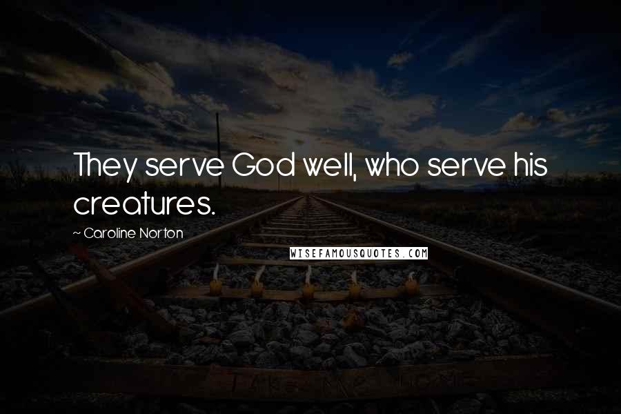 Caroline Norton Quotes: They serve God well, who serve his creatures.