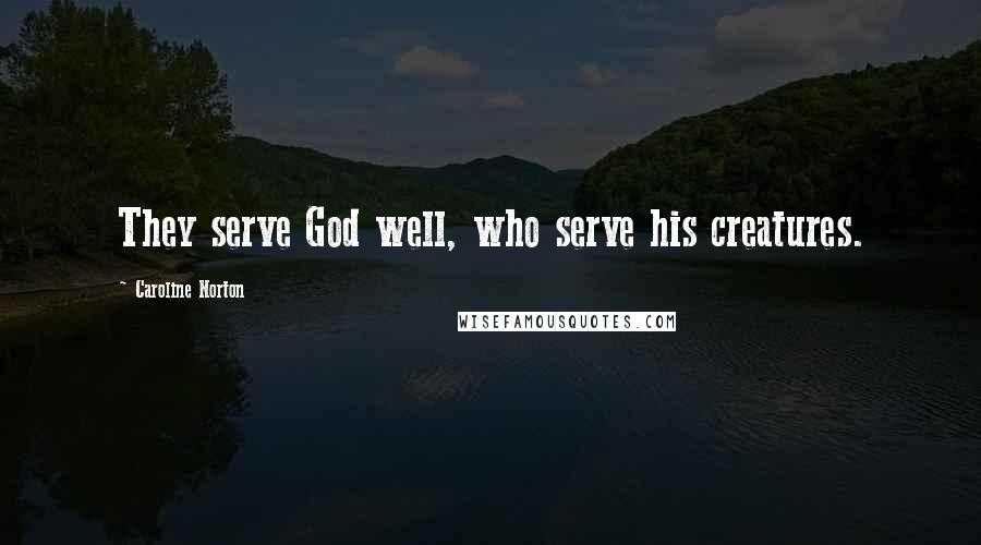 Caroline Norton Quotes: They serve God well, who serve his creatures.