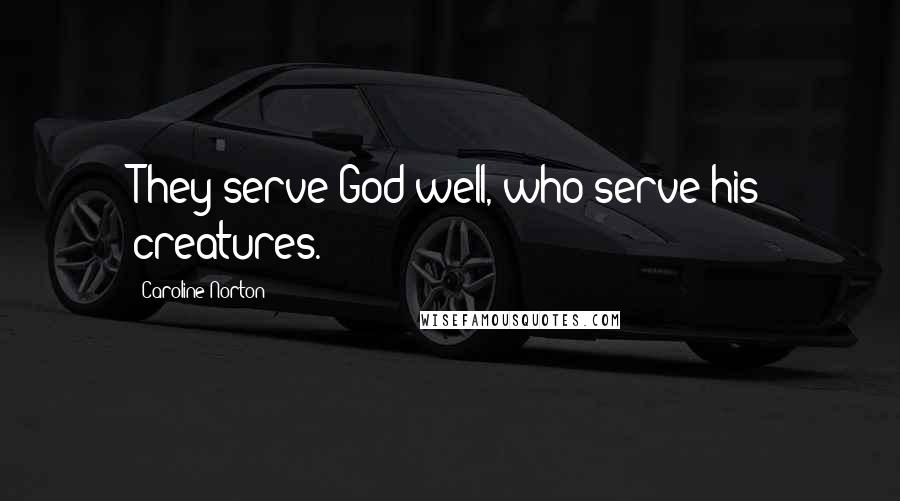 Caroline Norton Quotes: They serve God well, who serve his creatures.