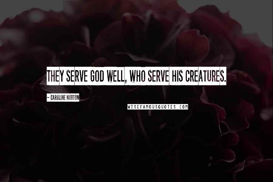 Caroline Norton Quotes: They serve God well, who serve his creatures.