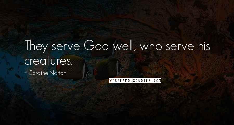 Caroline Norton Quotes: They serve God well, who serve his creatures.