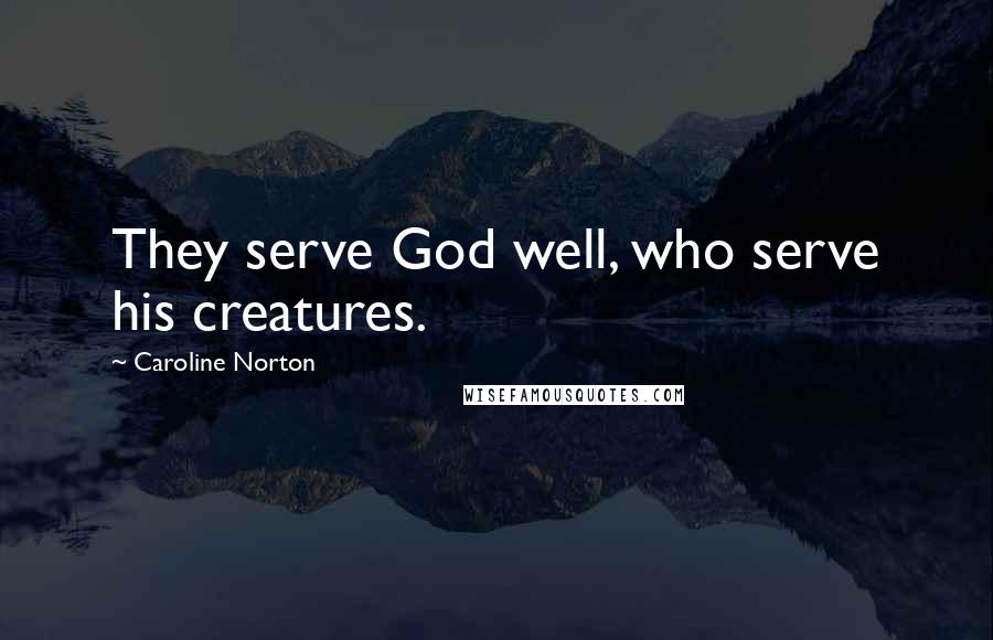 Caroline Norton Quotes: They serve God well, who serve his creatures.