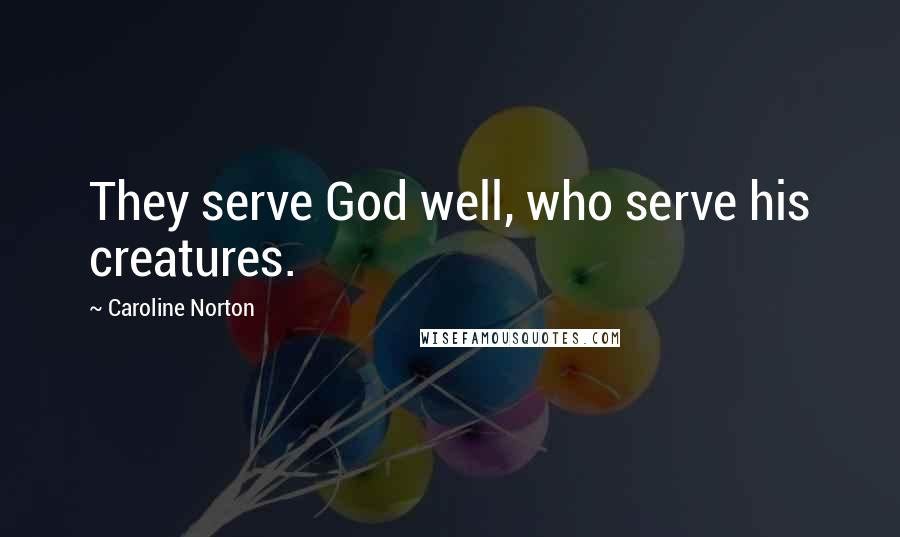 Caroline Norton Quotes: They serve God well, who serve his creatures.