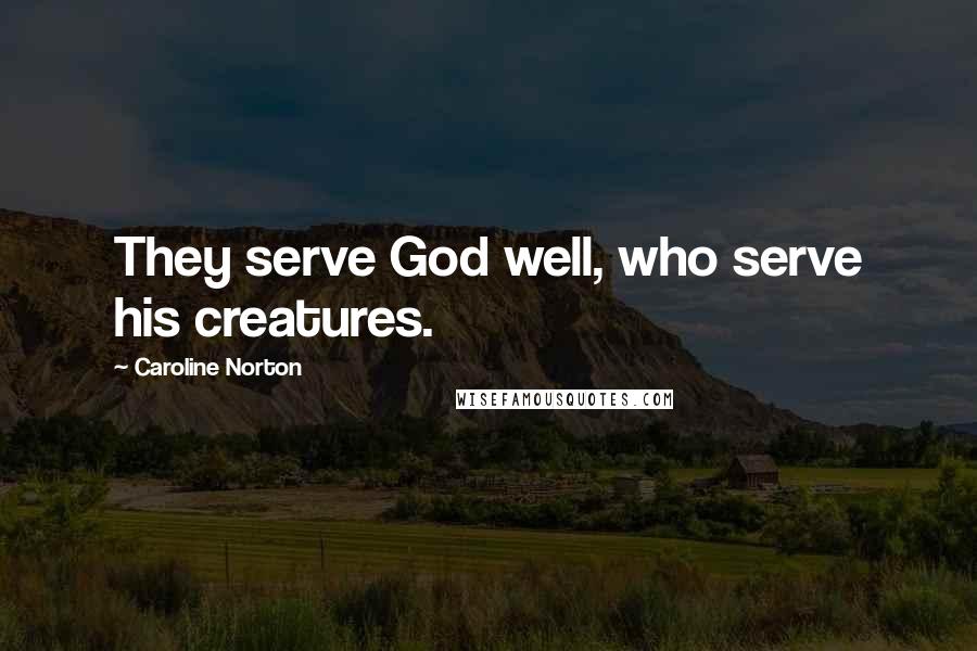 Caroline Norton Quotes: They serve God well, who serve his creatures.