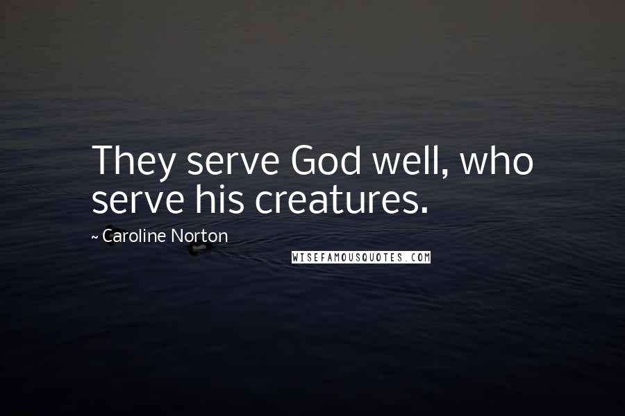Caroline Norton Quotes: They serve God well, who serve his creatures.