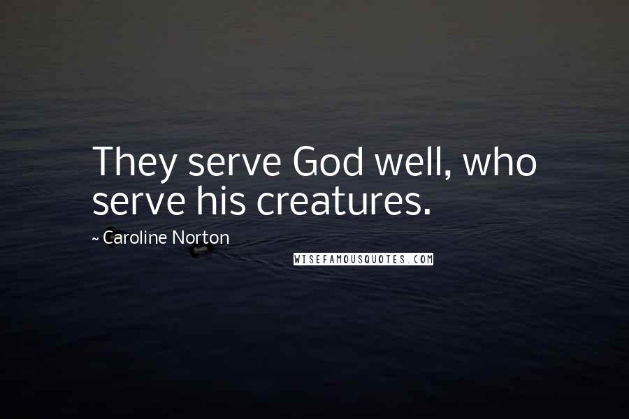 Caroline Norton Quotes: They serve God well, who serve his creatures.