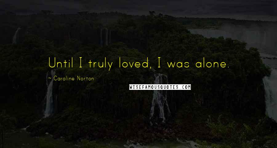 Caroline Norton Quotes: Until I truly loved, I was alone.