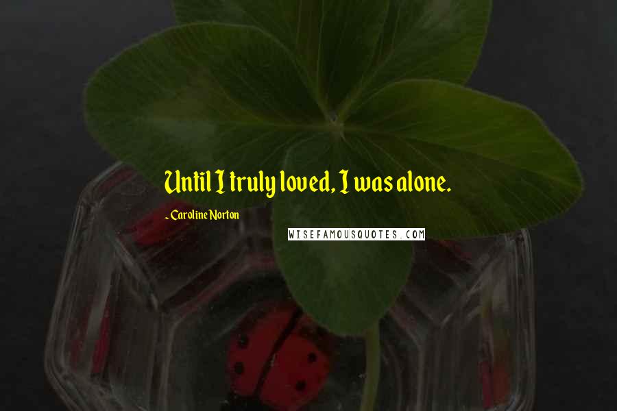 Caroline Norton Quotes: Until I truly loved, I was alone.