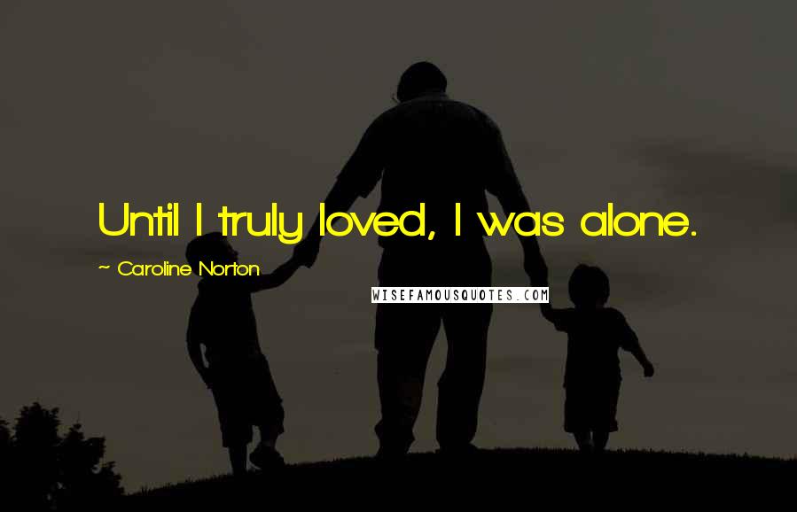 Caroline Norton Quotes: Until I truly loved, I was alone.