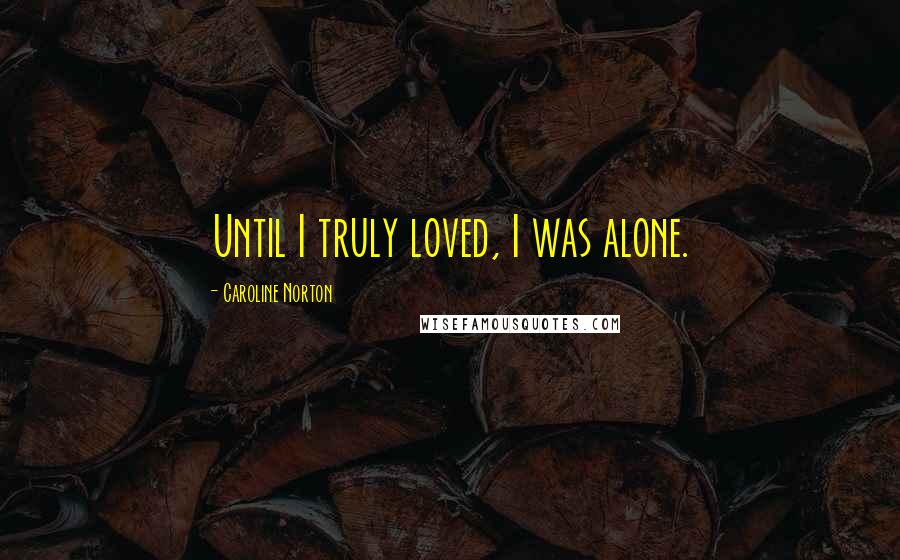 Caroline Norton Quotes: Until I truly loved, I was alone.