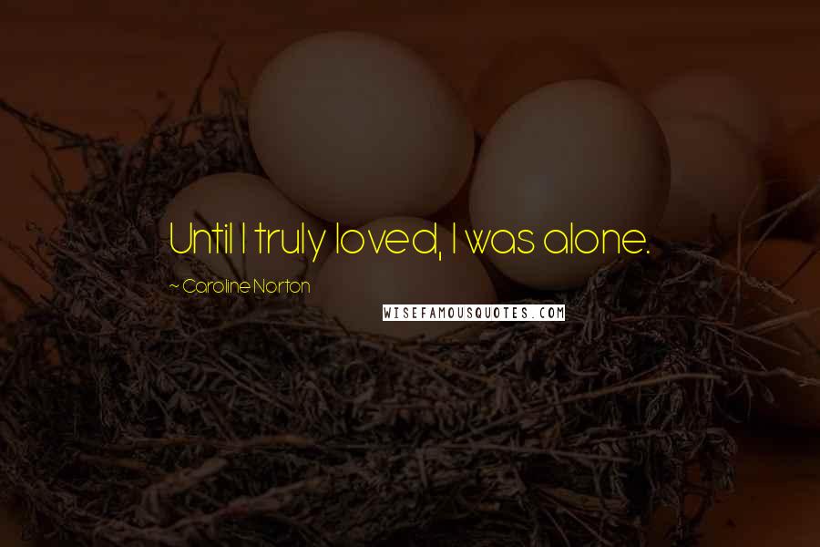 Caroline Norton Quotes: Until I truly loved, I was alone.