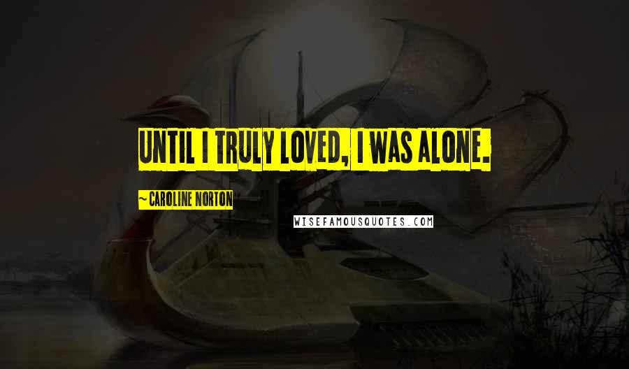 Caroline Norton Quotes: Until I truly loved, I was alone.