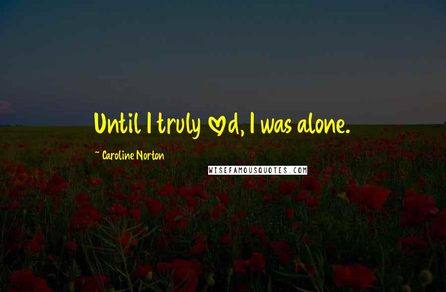 Caroline Norton Quotes: Until I truly loved, I was alone.