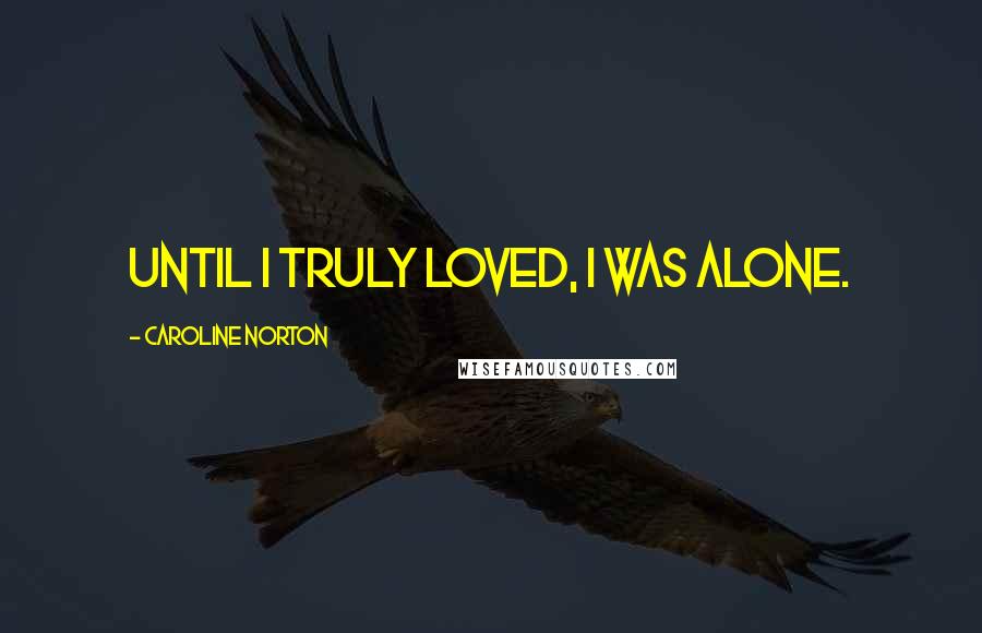 Caroline Norton Quotes: Until I truly loved, I was alone.