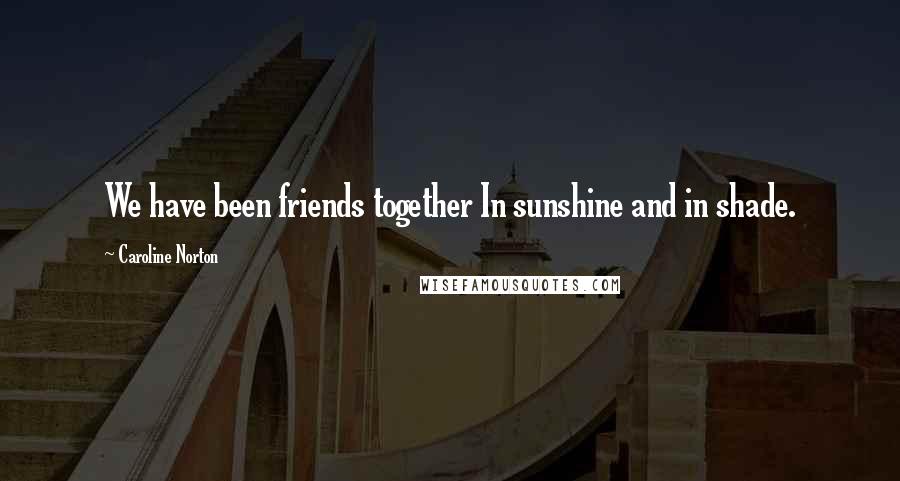 Caroline Norton Quotes: We have been friends together In sunshine and in shade.