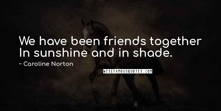 Caroline Norton Quotes: We have been friends together In sunshine and in shade.