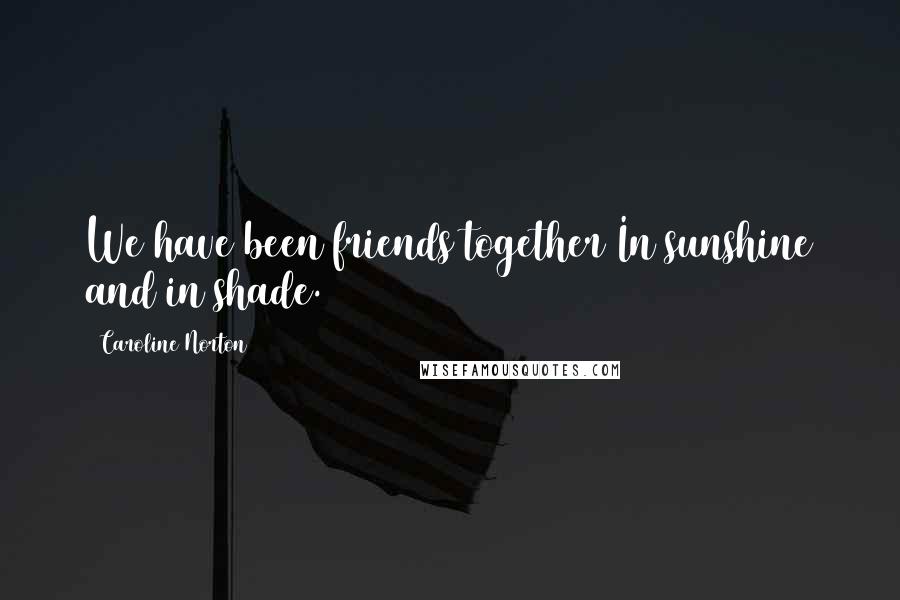 Caroline Norton Quotes: We have been friends together In sunshine and in shade.