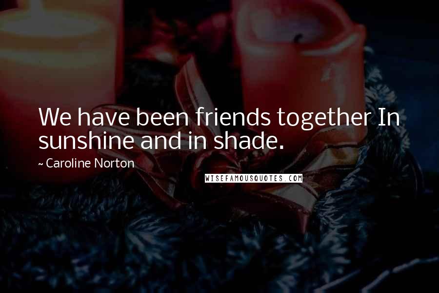 Caroline Norton Quotes: We have been friends together In sunshine and in shade.