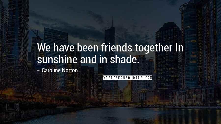 Caroline Norton Quotes: We have been friends together In sunshine and in shade.