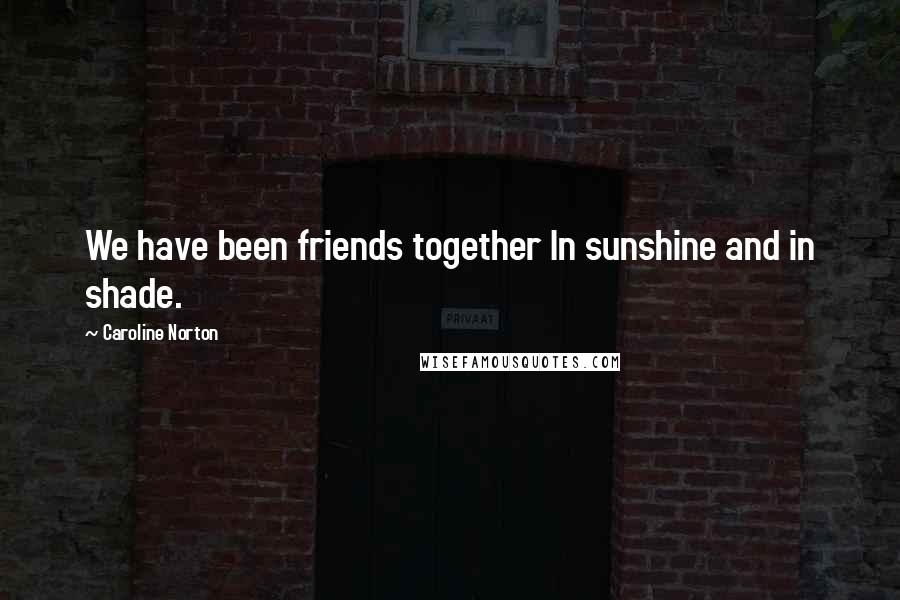 Caroline Norton Quotes: We have been friends together In sunshine and in shade.