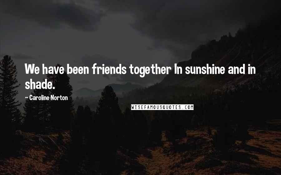 Caroline Norton Quotes: We have been friends together In sunshine and in shade.