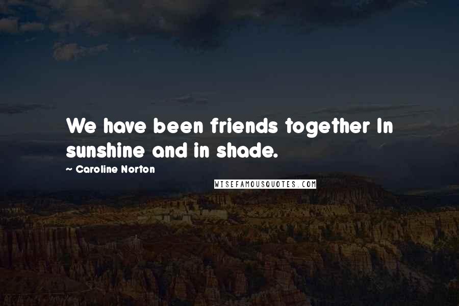 Caroline Norton Quotes: We have been friends together In sunshine and in shade.