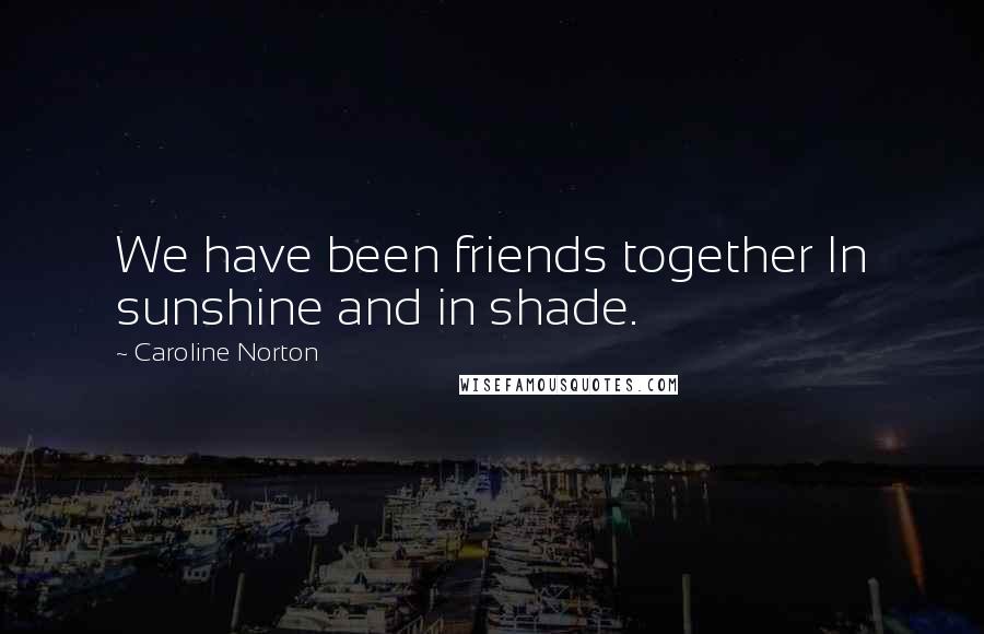 Caroline Norton Quotes: We have been friends together In sunshine and in shade.