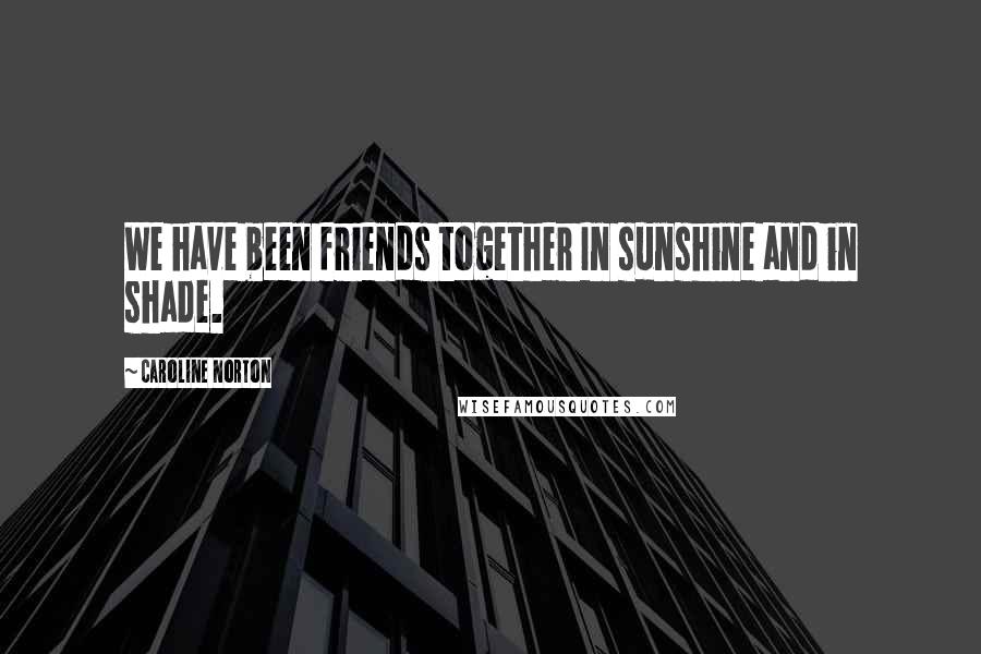 Caroline Norton Quotes: We have been friends together In sunshine and in shade.