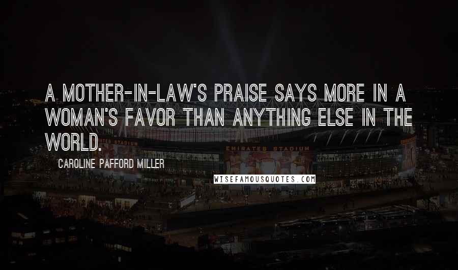 Caroline Pafford Miller Quotes: A mother-in-law's praise says more in a woman's favor than anything else in the world.