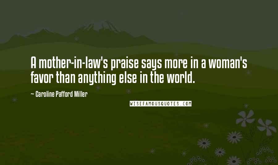 Caroline Pafford Miller Quotes: A mother-in-law's praise says more in a woman's favor than anything else in the world.