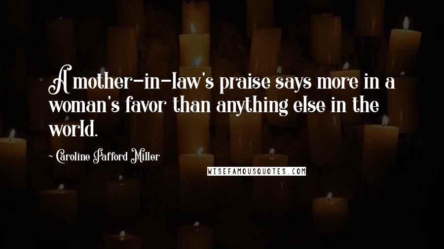 Caroline Pafford Miller Quotes: A mother-in-law's praise says more in a woman's favor than anything else in the world.