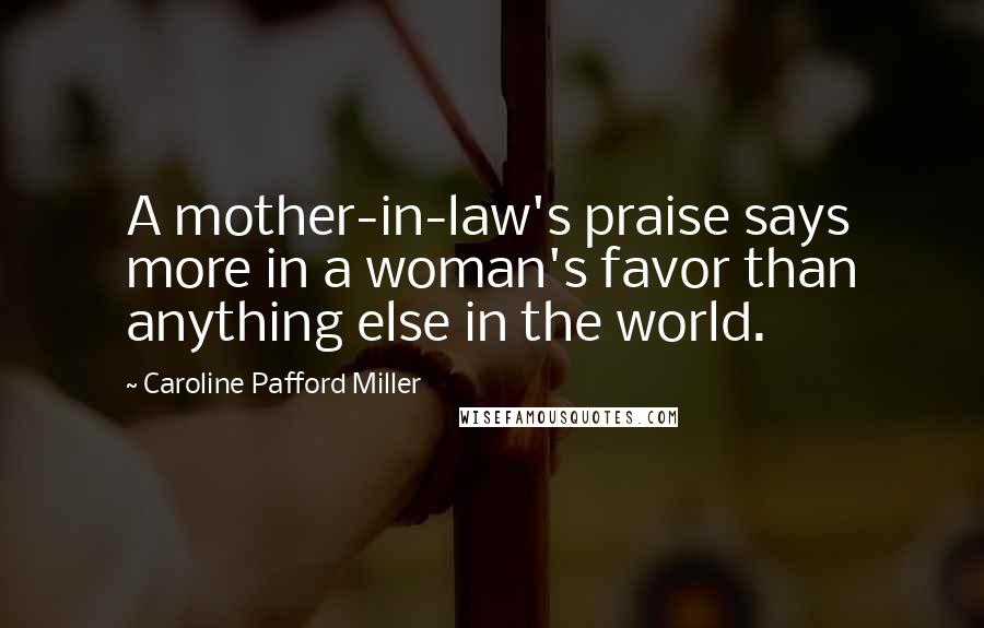 Caroline Pafford Miller Quotes: A mother-in-law's praise says more in a woman's favor than anything else in the world.