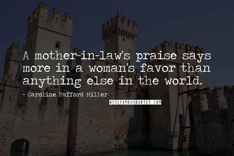 Caroline Pafford Miller Quotes: A mother-in-law's praise says more in a woman's favor than anything else in the world.