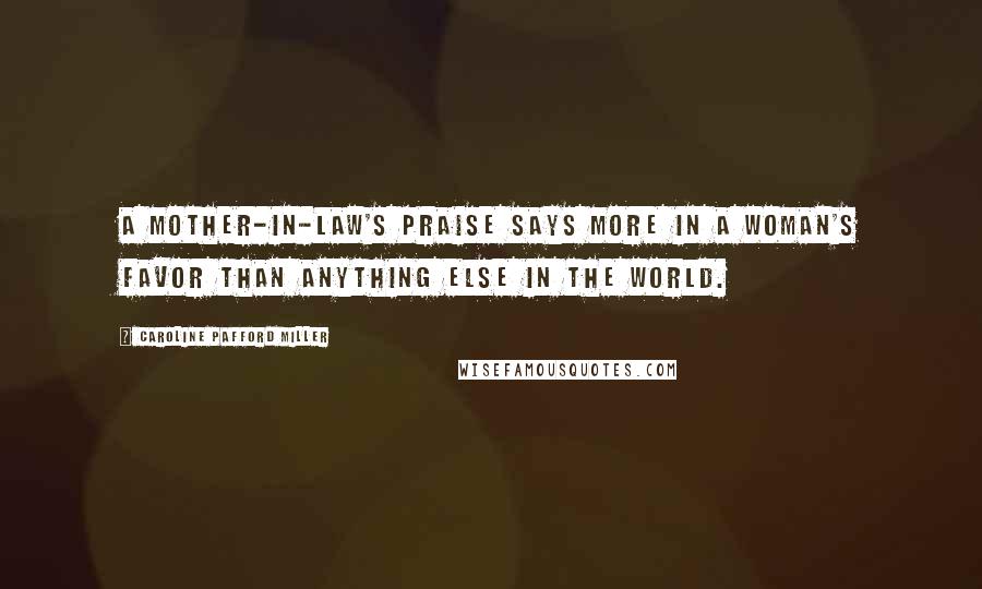 Caroline Pafford Miller Quotes: A mother-in-law's praise says more in a woman's favor than anything else in the world.