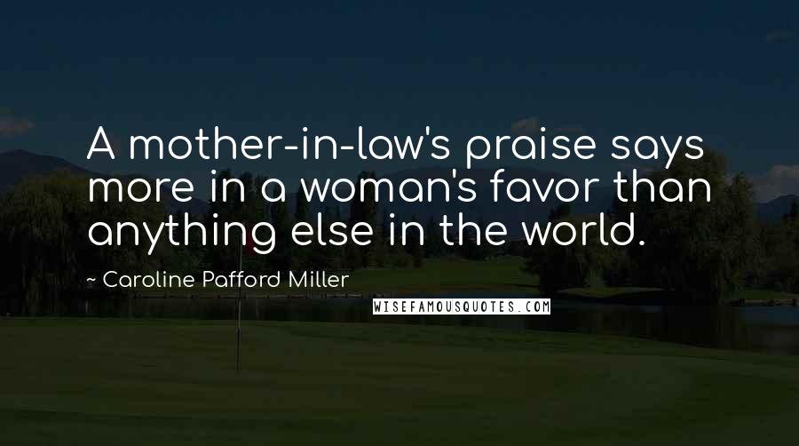 Caroline Pafford Miller Quotes: A mother-in-law's praise says more in a woman's favor than anything else in the world.