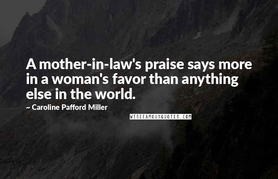 Caroline Pafford Miller Quotes: A mother-in-law's praise says more in a woman's favor than anything else in the world.