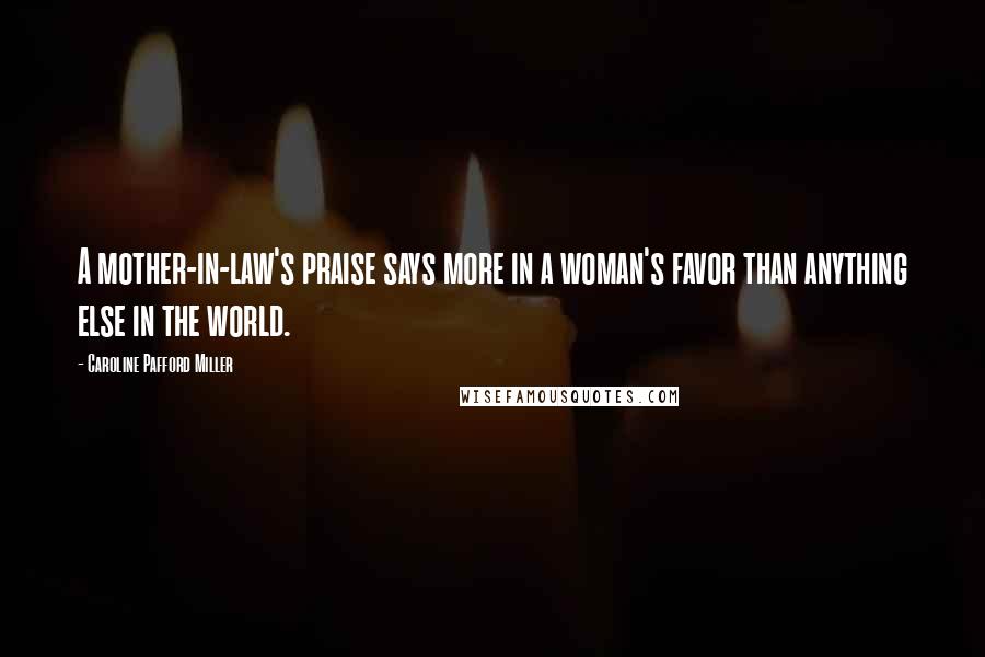 Caroline Pafford Miller Quotes: A mother-in-law's praise says more in a woman's favor than anything else in the world.