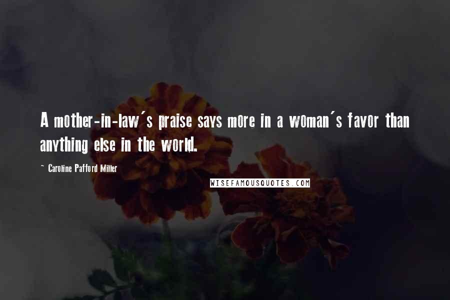 Caroline Pafford Miller Quotes: A mother-in-law's praise says more in a woman's favor than anything else in the world.